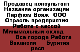 Продавец-консультант › Название организации ­ Парфюм Вояж, ООО › Отрасль предприятия ­ Работа с кассой › Минимальный оклад ­ 30 000 - Все города Работа » Вакансии   . Бурятия респ.